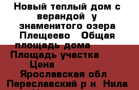 Новый теплый дом с верандой, у знаменитого озера Плещеево › Общая площадь дома ­ 108 › Площадь участка ­ 11 › Цена ­ 1 377 500 - Ярославская обл., Переславский р-н, Нила с. Недвижимость » Дома, коттеджи, дачи продажа   . Ярославская обл.